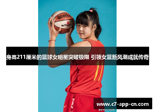 身高211厘米的篮球女明星突破极限 引领女篮新风潮成就传奇