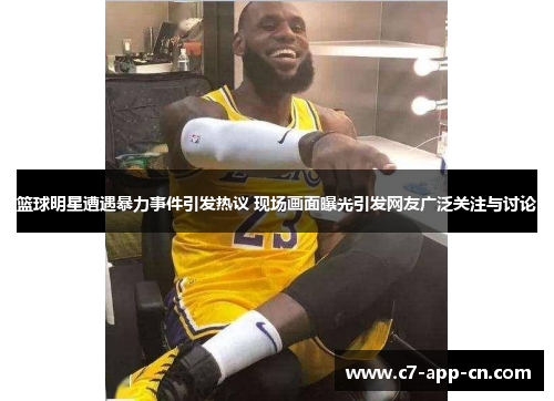 篮球明星遭遇暴力事件引发热议 现场画面曝光引发网友广泛关注与讨论
