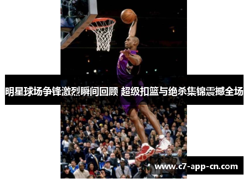 明星球场争锋激烈瞬间回顾 超级扣篮与绝杀集锦震撼全场