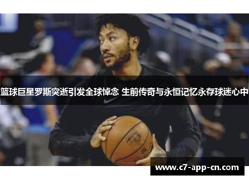 篮球巨星罗斯突逝引发全球悼念 生前传奇与永恒记忆永存球迷心中