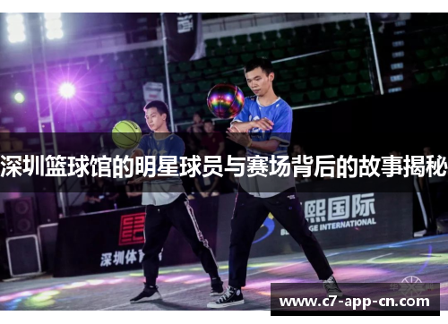 深圳篮球馆的明星球员与赛场背后的故事揭秘